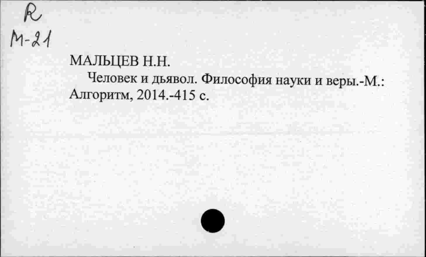 ﻿М-/
МАЛЬЦЕВ Н.Н.
Человек и дьявол. Философия науки и веры.-М.: Алгоритм, 2014.-415 с.